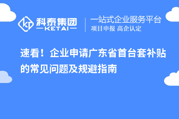 速看！企業(yè)申請廣東省首臺套補貼的常見問題及規(guī)避指南