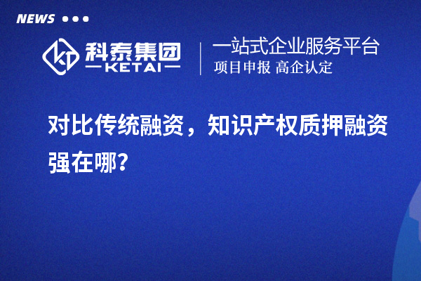 對(duì)比傳統(tǒng)融資，知識(shí)產(chǎn)權(quán)質(zhì)押融資強(qiáng)在哪？