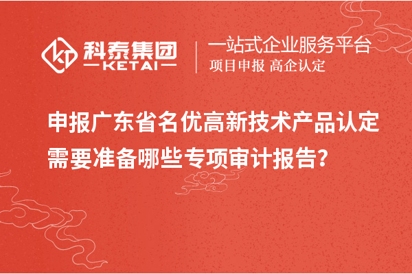 申報廣東省<a href=http://www.cfu6.com/fuwu/mingyougaopin.html target=_blank class=infotextkey>名優(yōu)高新技術(shù)產(chǎn)品</a>認定需要準備哪些專項審計報告？