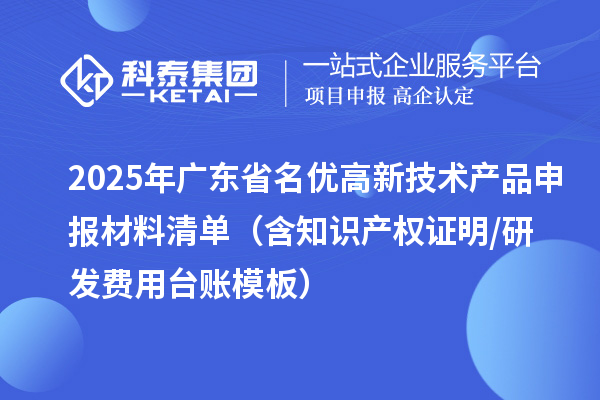2025年廣東省<a href=http://www.cfu6.com/fuwu/mingyougaopin.html target=_blank class=infotextkey>名優(yōu)高新技術(shù)產(chǎn)品</a>申報(bào)材料清單（含知識產(chǎn)權(quán)證明/研發(fā)費(fèi)用臺賬模板）