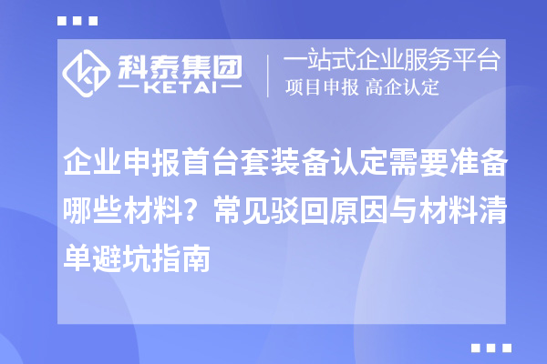 企業(yè)申報首臺套裝備認(rèn)定需要準(zhǔn)備哪些材料？常見駁回原因與材料清單避坑指南