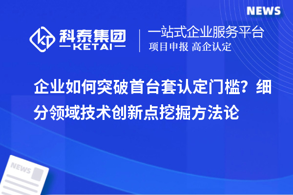 企業(yè)如何突破首臺(tái)套認(rèn)定門檻？細(xì)分領(lǐng)域技術(shù)創(chuàng)新點(diǎn)挖掘方法論