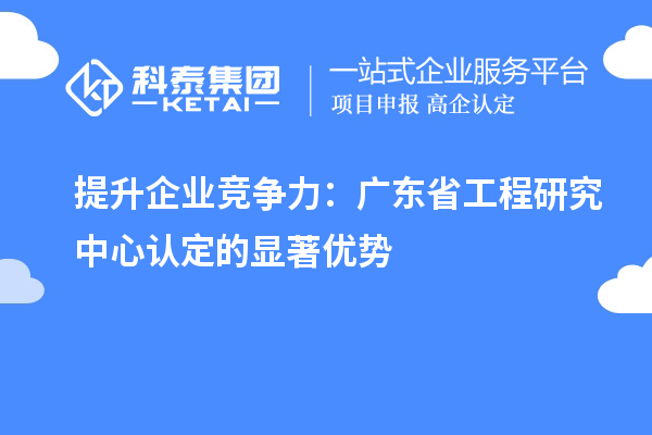 提升企業(yè)競爭力:廣東省工程研究中心認定的顯著優(yōu)勢