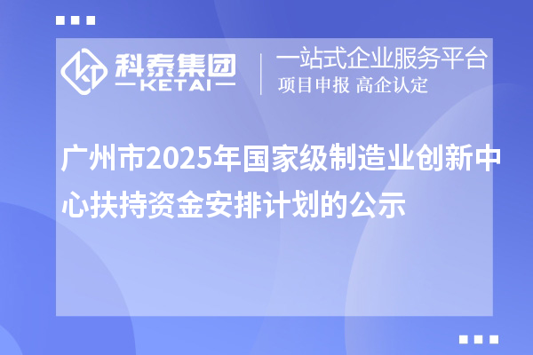 廣州市2025年國家級制造業(yè)創(chuàng)新中心扶持資金安排計劃的公示