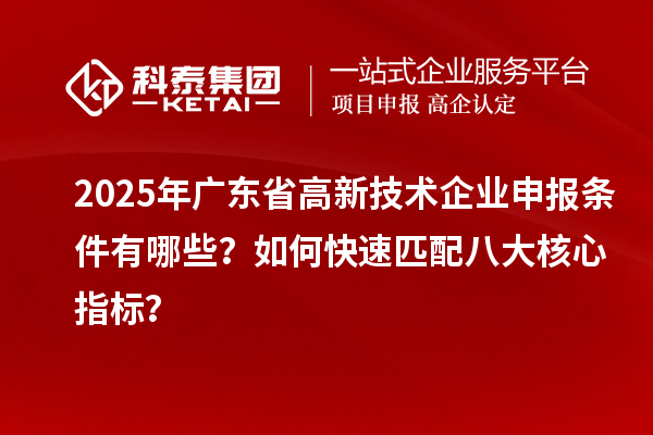 2025年廣東省高新技術(shù)企業(yè)申報(bào)條件有哪些？如何快速匹配八大核心指標(biāo)？