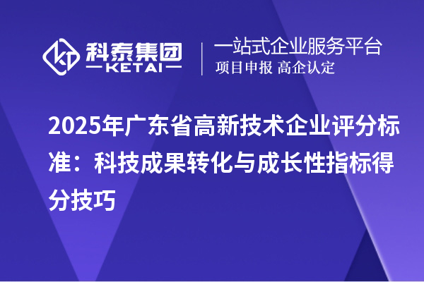 2025年廣東省高新技術(shù)企業(yè)評分標準：科技成果轉(zhuǎn)化與成長性指標得分技巧