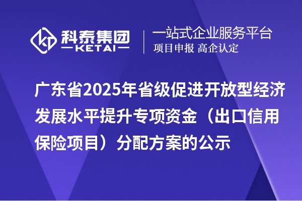 廣東省2025年省級促進(jìn)開放型經(jīng)濟(jì)發(fā)展水平提升專項(xiàng)資金（出口信用保險(xiǎn)項(xiàng)目）分配方案的公示