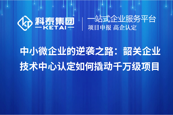中小微企業(yè)的逆襲之路：韶關企業(yè)技術中心認定如何撬動千萬級項目
