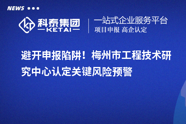 避開(kāi)申報(bào)陷阱！梅州市工程技術(shù)研究中心認(rèn)定關(guān)鍵風(fēng)險(xiǎn)預(yù)警