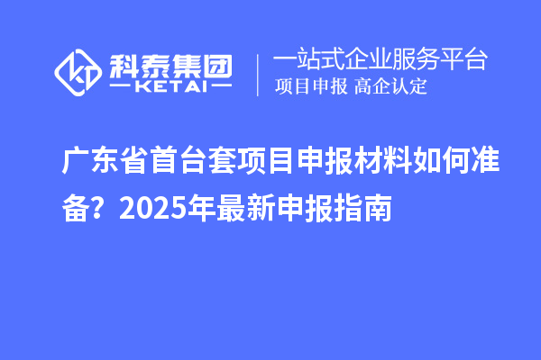 廣東省<a href=http://www.cfu6.com/stt/ target=_blank class=infotextkey>首臺套</a><a href=http://www.cfu6.com/shenbao.html target=_blank class=infotextkey>項目申報</a>材料如何準備？2025年最新申報指南