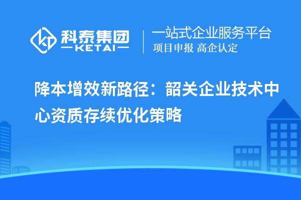 降本增效新路徑:韶關(guān)企業(yè)技術(shù)中心資質(zhì)存續(xù)優(yōu)化策略