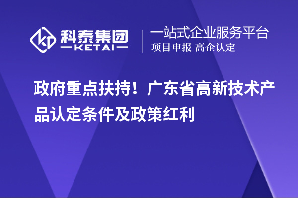 政府重點(diǎn)扶持！廣東省高新技術(shù)產(chǎn)品認(rèn)定條件及政策紅利