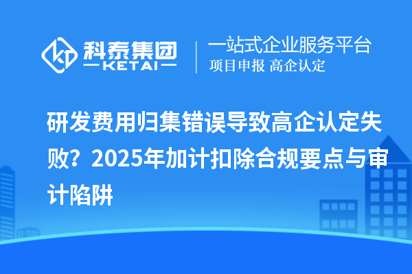 研發(fā)費(fèi)用歸集錯(cuò)誤導(dǎo)致高企認(rèn)定失??？2025年加計(jì)扣除合規(guī)要點(diǎn)與審計(jì)陷阱