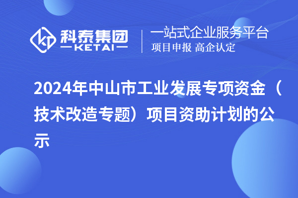 2024年中山市工業(yè)發(fā)展專項資金（技術(shù)改造專題）項目資助計劃的公示