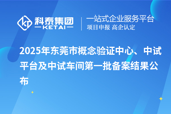 2025年東莞市概念驗(yàn)證中心、中試平臺及中試車間第一批備案結(jié)果公布