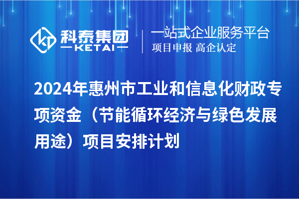 2024年惠州市工業(yè)和信息化財政專項資金（節(jié)能循環(huán)經(jīng)濟(jì)與綠色發(fā)展用途）項目安排計劃