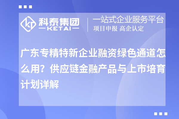 廣東專精特新企業(yè)融資綠色通道怎么用?供應(yīng)鏈金融產(chǎn)品與上市培育計劃詳解