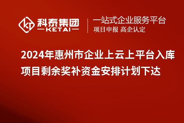 2024年惠州市企業(yè)上云上平臺入庫項目剩余獎補資金安排計劃下達(dá)