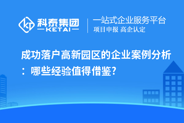 成功落戶高新園區(qū)的企業(yè)案例分析：哪些經(jīng)驗(yàn)值得借鑒?