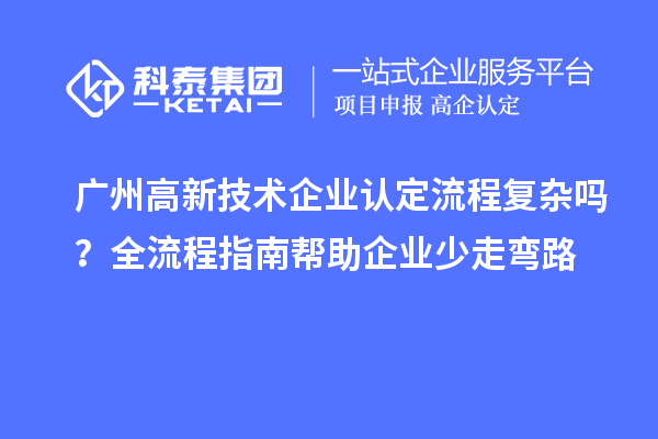 廣州高新技術(shù)企業(yè)認(rèn)定流程復(fù)雜嗎？全流程指南幫助企業(yè)少走彎路