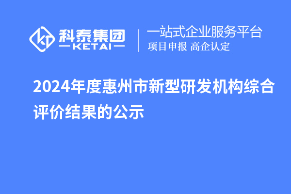 2024年度惠州市新型研發(fā)機構綜合評價結果的公示