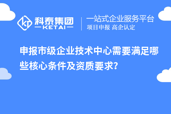 申報(bào)市級(jí)企業(yè)技術(shù)中心需要滿足哪些核心條件及資質(zhì)要求？