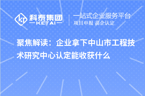 聚焦解讀：企業(yè)拿下中山市工程技術(shù)研究中心認定能收獲什么