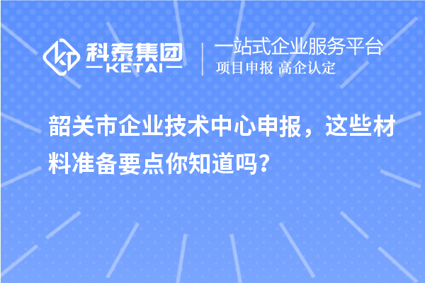 韶關市企業(yè)技術中心申報，這些材料準備要點你知道嗎？