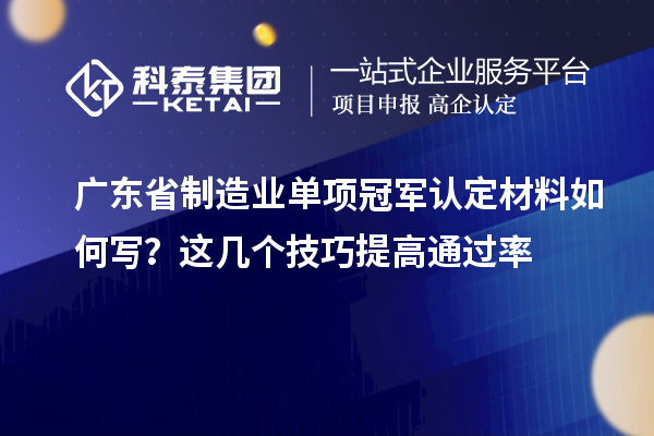 廣東省制造業(yè)單項(xiàng)冠軍認(rèn)定材料如何寫？這幾個(gè)技巧提高通過(guò)率