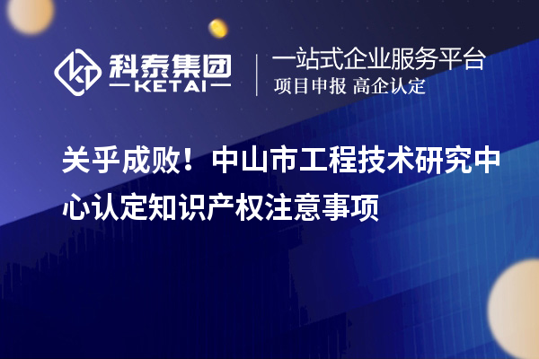 關(guān)乎成??！中山市工程技術(shù)研究中心認(rèn)定知識(shí)產(chǎn)權(quán)注意事項(xiàng)