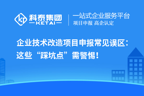 企業(yè)技術(shù)改造項目申報常見誤區(qū)：這些“踩坑點”需警惕！