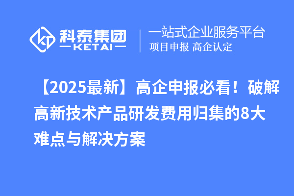 【2025最新】高企申報(bào)必看！破解高新技術(shù)產(chǎn)品研發(fā)費(fèi)用歸集的8大難點(diǎn)與解決方案