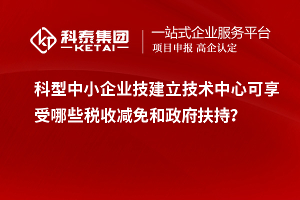 科型中小企業(yè)技建立技術(shù)中心可享受哪些稅收減免和政府扶持？