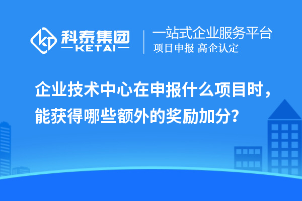 企業(yè)技術(shù)中心在申報(bào)什么項(xiàng)目時(shí)，能獲得哪些額外的獎(jiǎng)勵(lì)加分？
