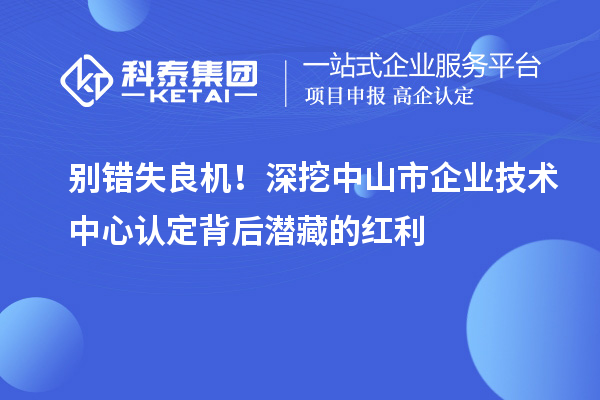 別錯失良機！深挖中山市企業(yè)技術(shù)中心認定背后潛藏的紅利