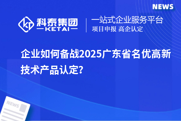 企業(yè)如何備戰(zhàn)2025廣東省名優(yōu)高新技術(shù)產(chǎn)品認(rèn)定？