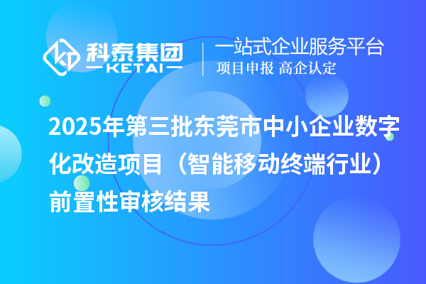 2025年第三批東莞市中小企業(yè)數(shù)字化改造項目（智能移動終端行業(yè)）前置性審核結果