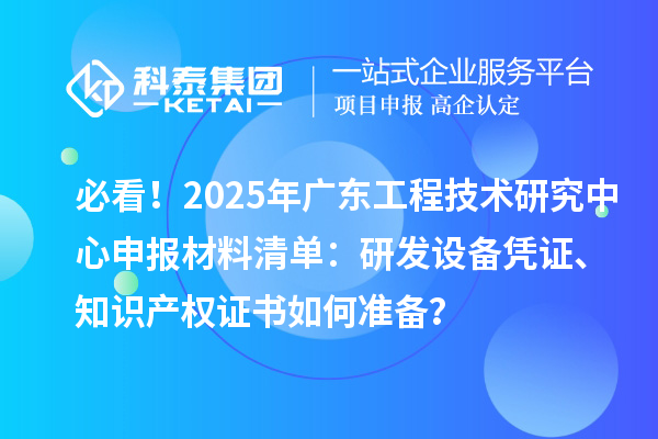 必看！2025年廣東<a href=http://www.cfu6.com/fuwu/gongchengzhongxin.html target=_blank class=infotextkey>工程技術(shù)研究中心申報(bào)</a>材料清單：研發(fā)設(shè)備憑證、知識(shí)產(chǎn)權(quán)證書(shū)如何準(zhǔn)備？