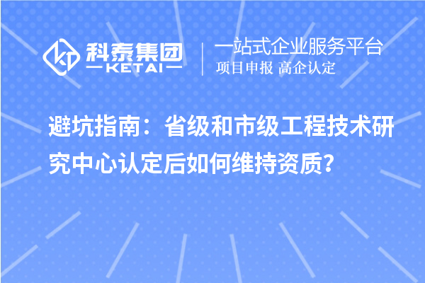 避坑指南:省級(jí)和市級(jí)工程技術(shù)研究中心認(rèn)定后如何維持資質(zhì)?