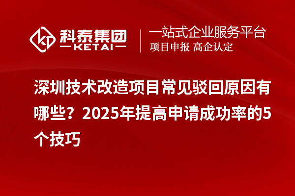 深圳技術(shù)改造項(xiàng)目常見駁回原因有哪些？2025年提高申請成功率的5個(gè)技巧