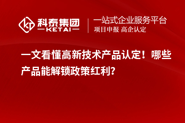 一文看懂高新技術產(chǎn)品認定！哪些產(chǎn)品能解鎖政策紅利？