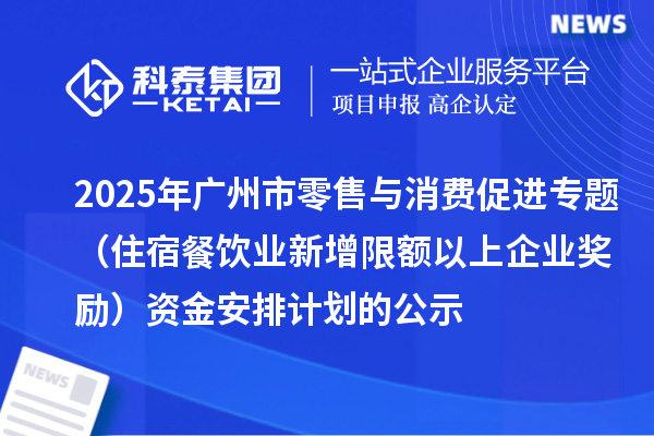 2025年廣州市零售與消費(fèi)促進(jìn)專題（住宿餐飲業(yè)新增限額以上企業(yè)獎(jiǎng)勵(lì)）資金安排計(jì)劃的公示