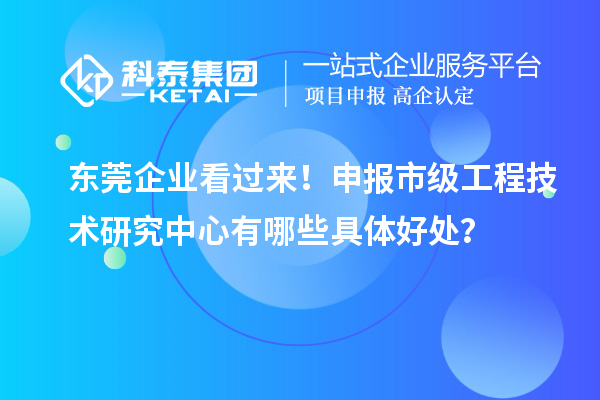 東莞企業(yè)看過來！申報(bào)市級(jí)工程技術(shù)研究中心有哪些具體好處？