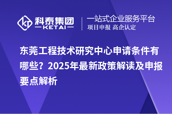 東莞工程技術研究中心申請條件有哪些？2025年最新政策解讀及申報要點解析