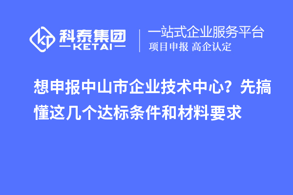 想申報(bào)中山市企業(yè)技術(shù)中心？先搞懂這幾個(gè)達(dá)標(biāo)條件和材料要求