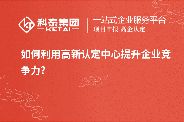 如何利用高新認定中心提升企業(yè)競爭力?