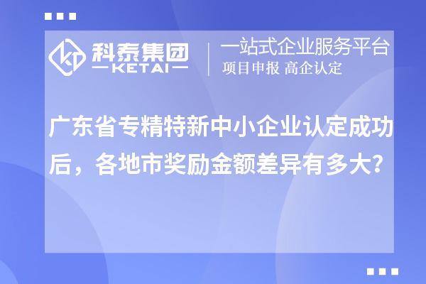 廣東省<a href=http://www.cfu6.com/fuwu/zhuanjingtexin.html target=_blank class=infotextkey>專精特新中小企業(yè)</a>認定成功后，各地市獎勵金額差異有多大？