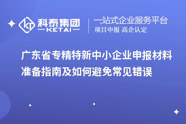 廣東省專精特新中小企業(yè)申報(bào)材料準(zhǔn)備指南及如何避免常見(jiàn)錯(cuò)誤