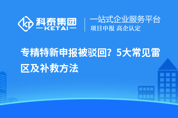 專精特新申報被駁回?5大常見雷區(qū)及補(bǔ)救方法