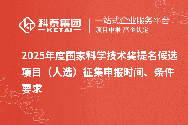 2025年度國家科學(xué)技術(shù)獎提名候選項目（人選）征集申報時間、條件要求